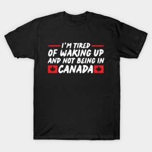 I'm Tired of Waking up and Not Bein in Canada T-Shirt